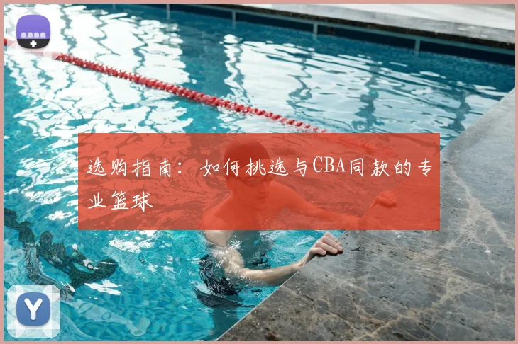 选购指南：如何挑选与CBA同款的专业篮球