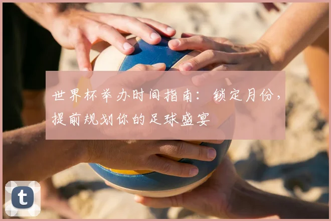 世界杯举办时间指南：锁定月份，提前规划你的足球盛宴