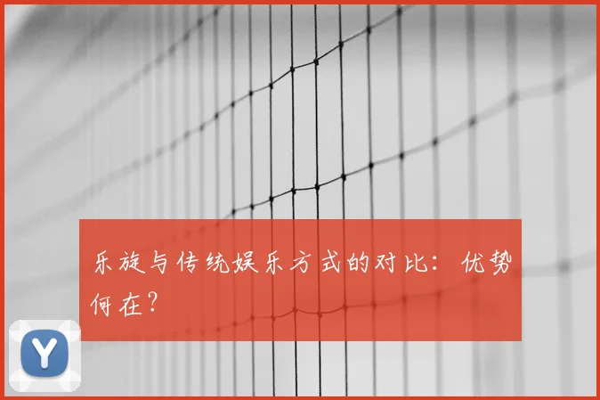 乐旋与传统娱乐方式的对比:优势何在?