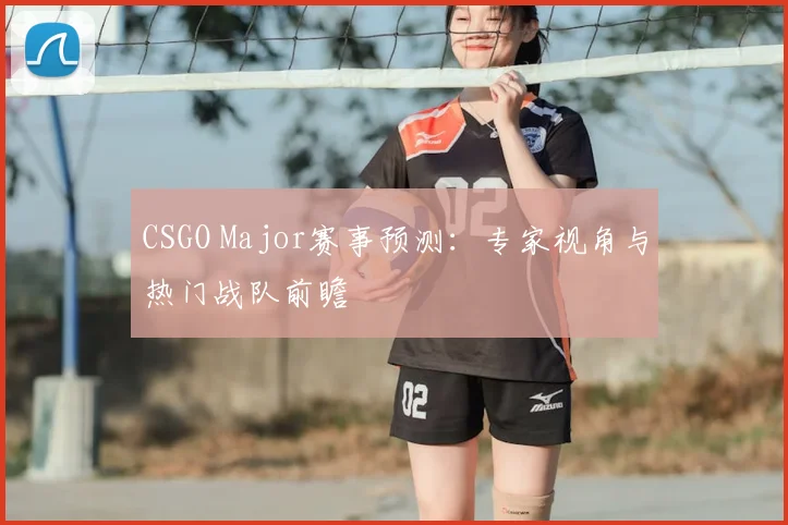 CSGO Major赛事预测：专家视角与热门战队前瞻