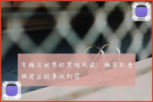 年韩日世界杯黑哨风波：韩国队晋级背后的争议判罚
