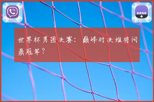 世界杯男团决赛：巅峰对决谁将问鼎冠军？
