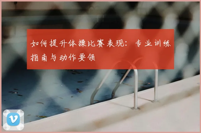 如何提升体操比赛表现：专业训练指南与动作要领