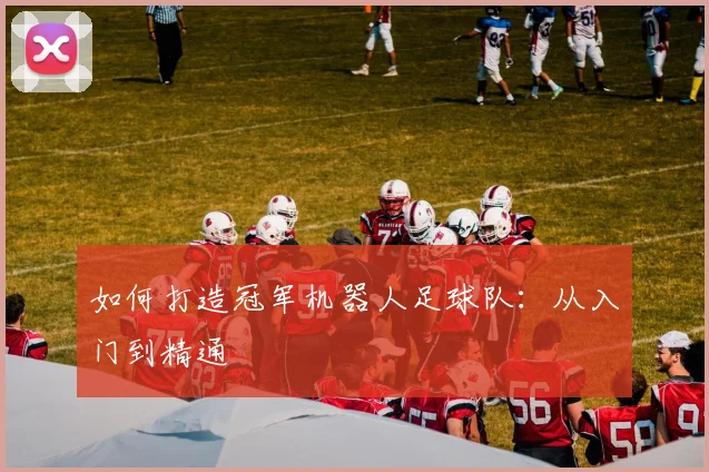 如何打造冠军机器人足球队：从入门到精通