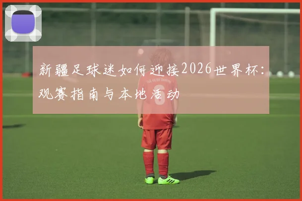 新疆足球迷如何迎接2026世界杯：观赛指南与本地活动
