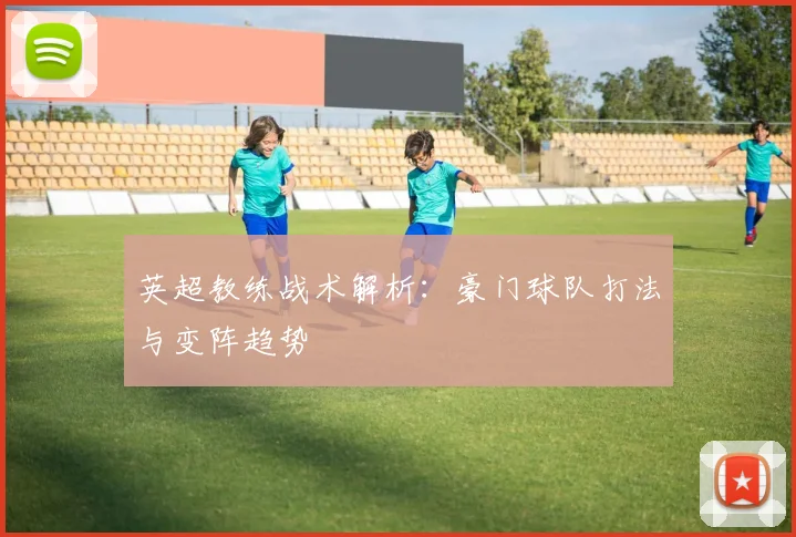 英超教练战术解析：豪门球队打法与变阵趋势