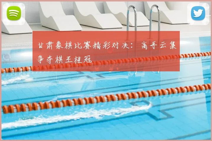 甘肃象棋比赛精彩对决：高手云集争夺棋王桂冠