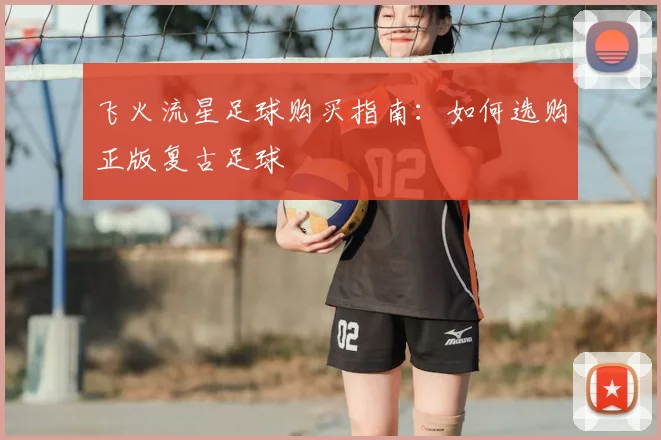 飞火流星足球购买指南：如何选购正版复古足球