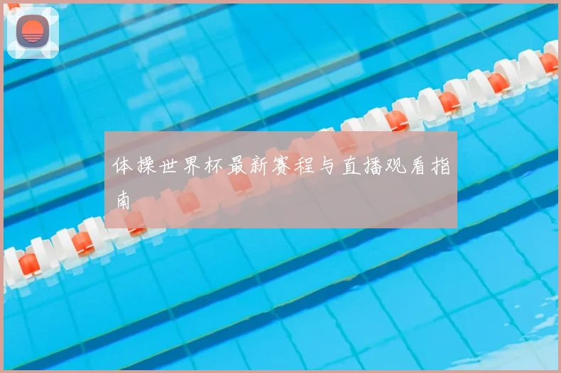 体操世界杯最新赛程与直播观看指南