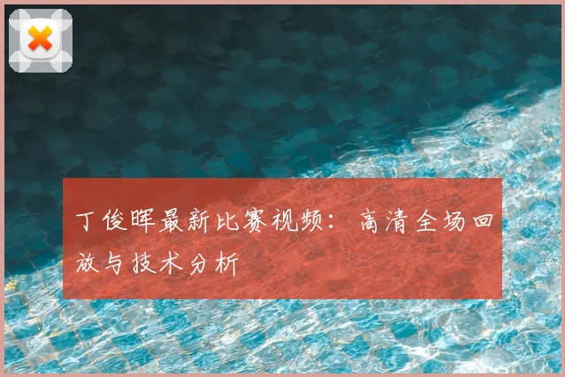 丁俊晖最新比赛视频：高清全场回放与技术分析