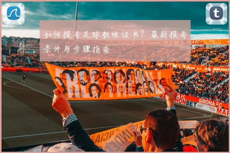 如何报考足球教练证书？最新报考条件与步骤指南