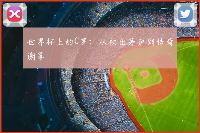 世界杯上的C罗：从初出茅庐到传奇谢幕