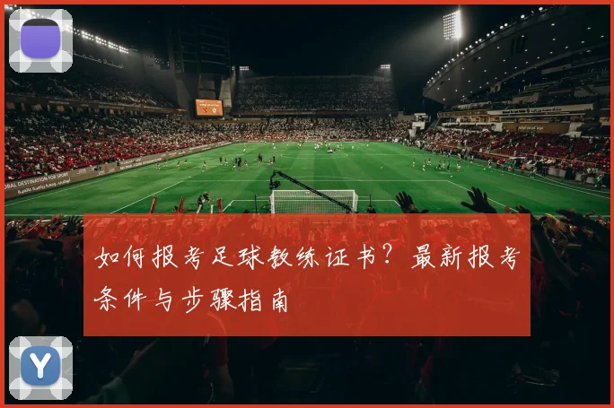 如何报考足球教练证书？最新报考条件与步骤指南