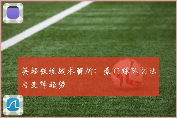 英超教练战术解析：豪门球队打法与变阵趋势
