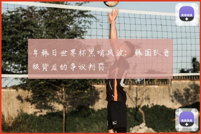 年韩日世界杯黑哨风波：韩国队晋级背后的争议判罚