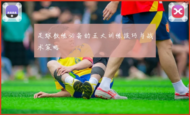 足球教练必备的五大训练技巧与战术策略