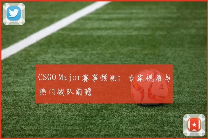 CSGO Major赛事预测：专家视角与热门战队前瞻